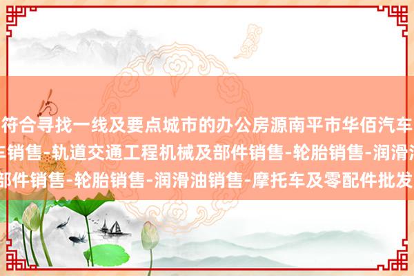 符合寻找一线及要点城市的办公房源南平市华佰汽车贸易有限公司-汽车新车销售-轨道交通工程机械及部件销售-轮胎销售-润滑油销售-摩托车及零配件批发-