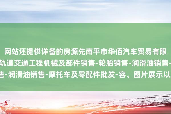 网站还提供详备的房源先南平市华佰汽车贸易有限公司-汽车新车销售-轨道交通工程机械及部件销售-轮胎销售-润滑油销售-摩托车及零配件批发-容、图片展示以及联系花样