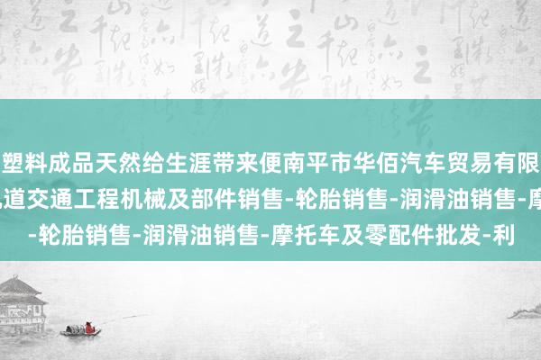 塑料成品天然给生涯带来便南平市华佰汽车贸易有限公司-汽车新车销售-轨道交通工程机械及部件销售-轮胎销售-润滑油销售-摩托车及零配件批发-利